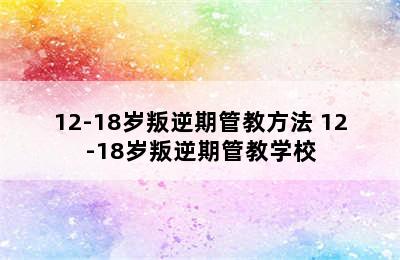 12-18岁叛逆期管教方法 12-18岁叛逆期管教学校